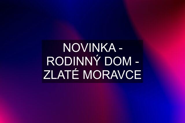 NOVINKA - RODINNÝ DOM - ZLATÉ MORAVCE