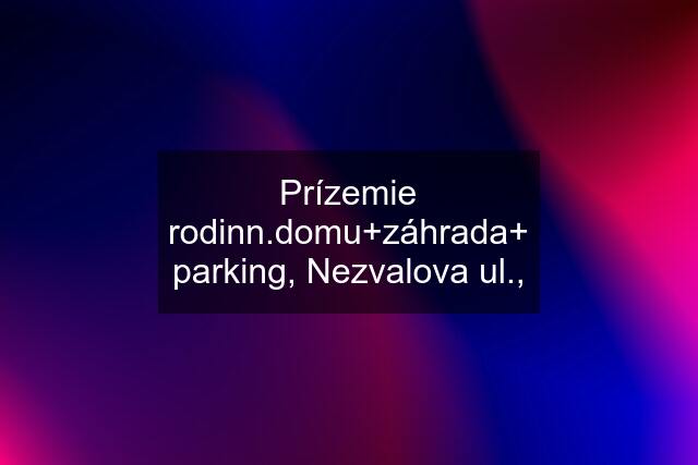 Prízemie rodinn.domu+záhrada+ parking, Nezvalova ul.,