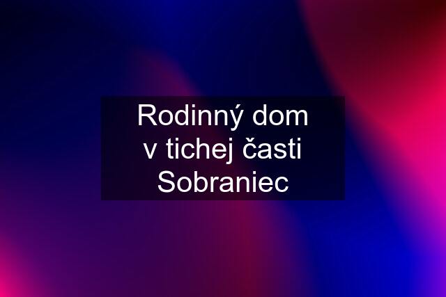 Rodinný dom v tichej časti Sobraniec