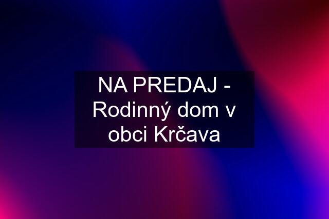 NA PREDAJ - Rodinný dom v obci Krčava