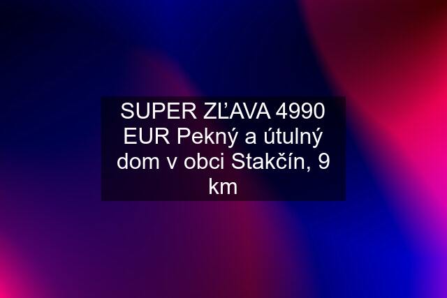 SUPER ZĽAVA 4990 EUR Pekný a útulný dom v obci Stakčín, 9 km