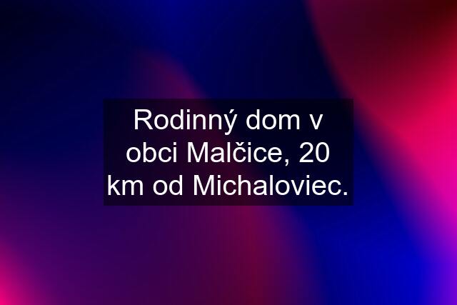 Rodinný dom v obci Malčice, 20 km od Michaloviec.