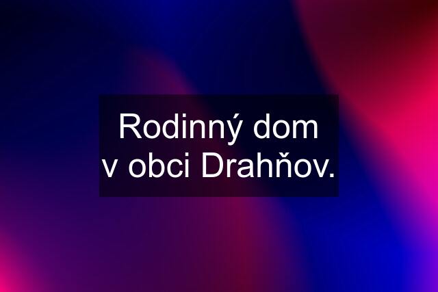 Rodinný dom v obci Drahňov.