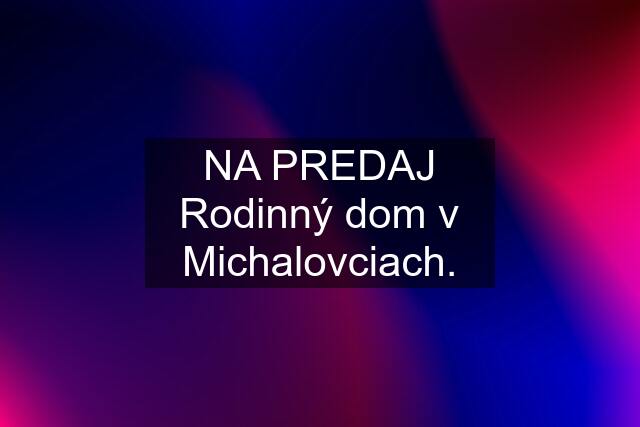 NA PREDAJ Rodinný dom v Michalovciach.