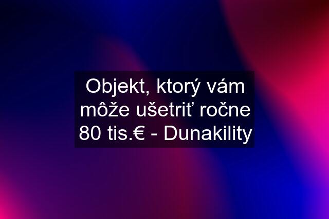 Objekt, ktorý vám môže ušetriť ročne 80 tis.€ - Dunakility