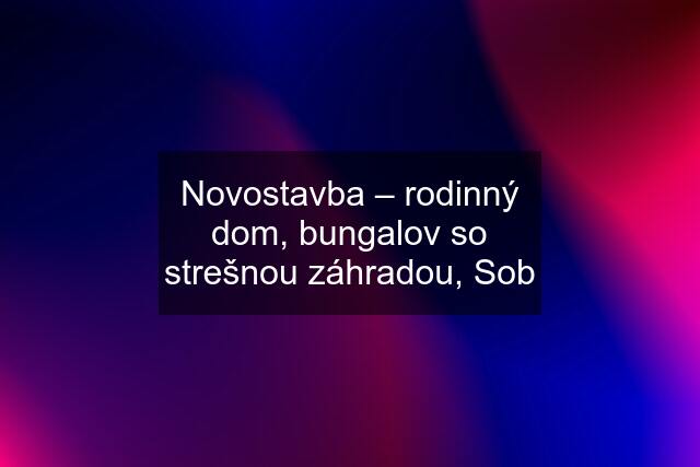 Novostavba – rodinný dom, bungalov so strešnou záhradou, Sob