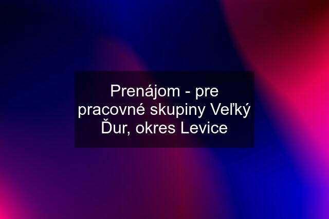 Prenájom - pre pracovné skupiny Veľký Ďur, okres Levice