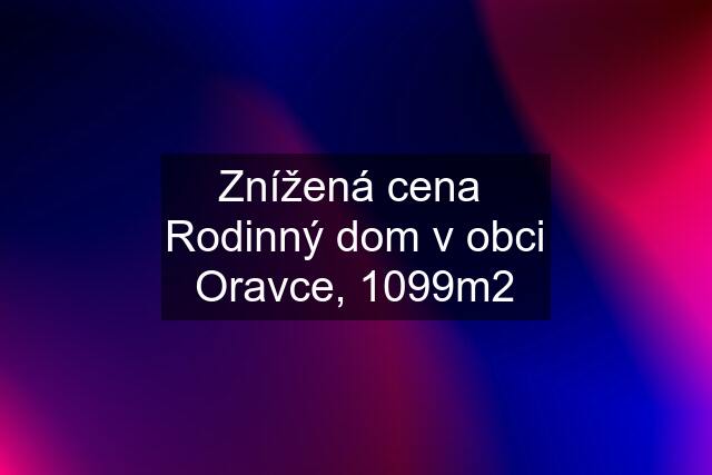 Znížená cena  Rodinný dom v obci Oravce, 1099m2