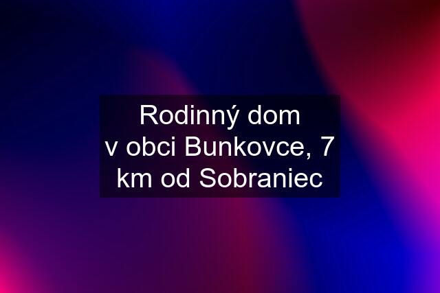 Rodinný dom v obci Bunkovce, 7 km od Sobraniec