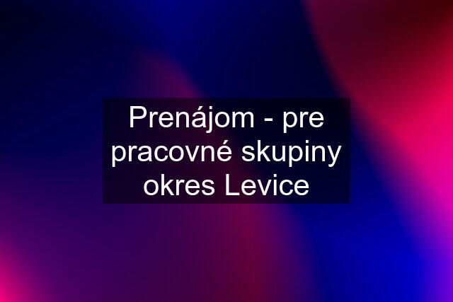 Prenájom - pre pracovné skupiny okres Levice