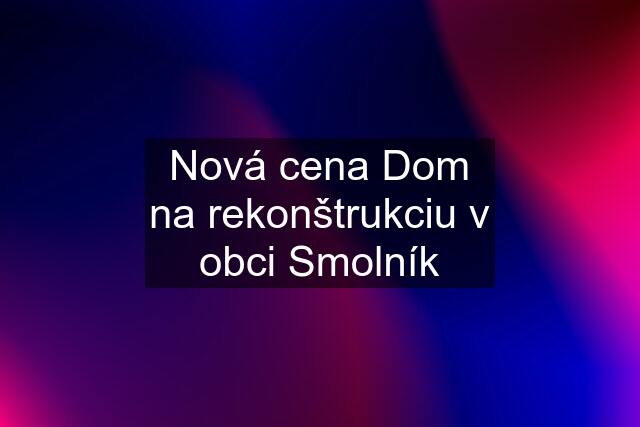 Nová cena Dom na rekonštrukciu v obci Smolník