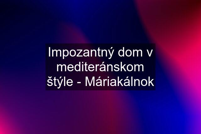 Impozantný dom v mediteránskom štýle - Máriakálnok