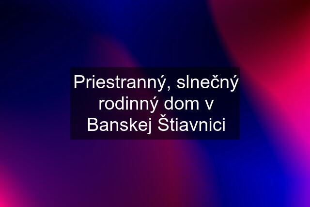 Priestranný, slnečný rodinný dom v Banskej Štiavnici