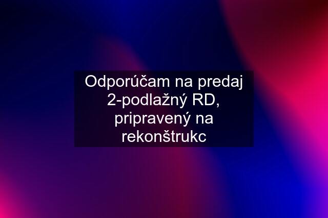 Odporúčam na predaj 2-podlažný RD, pripravený na rekonštrukc