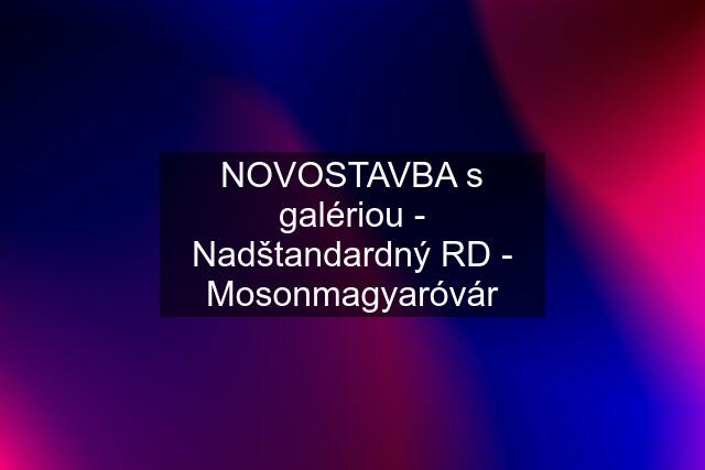 NOVOSTAVBA s galériou - Nadštandardný RD - Mosonmagyaróvár