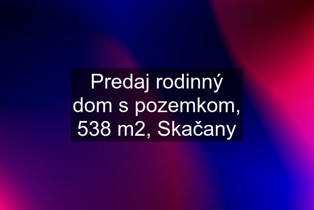 Predaj rodinný dom s pozemkom, 538 m2, Skačany