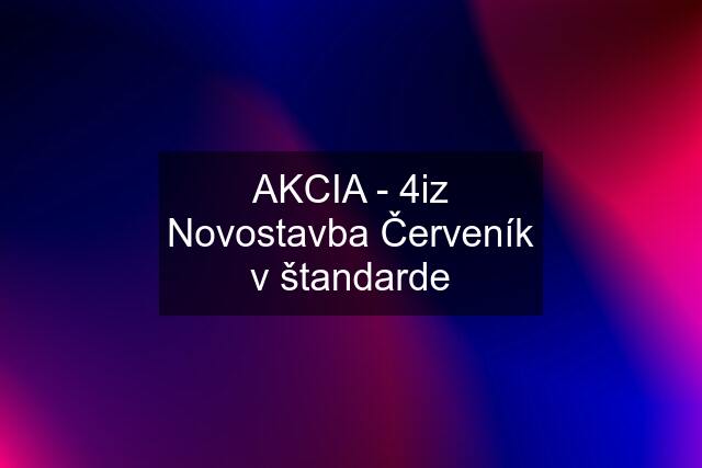 AKCIA - 4iz Novostavba Červeník v štandarde