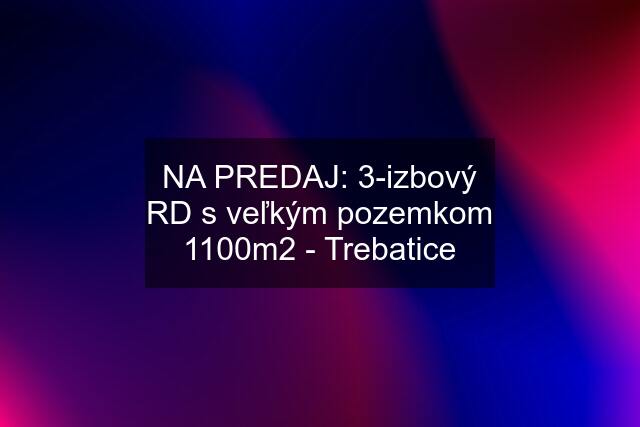 NA PREDAJ: 3-izbový RD s veľkým pozemkom 1100m2 - Trebatice