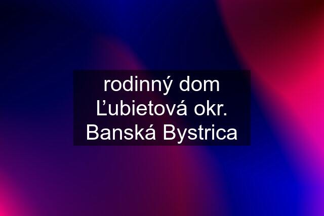 rodinný dom Ľubietová okr. Banská Bystrica