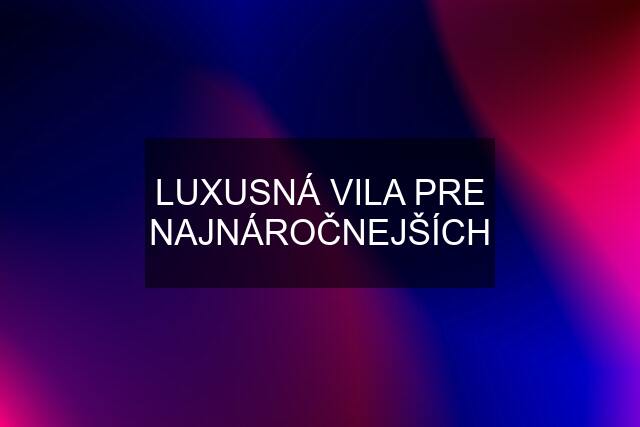 LUXUSNÁ VILA PRE NAJNÁROČNEJŠÍCH