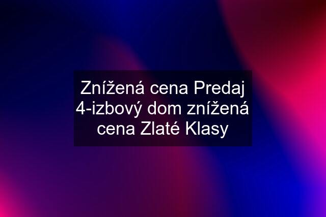 Znížená cena Predaj 4-izbový dom znížená cena Zlaté Klasy