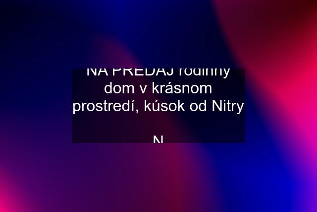 NA PREDAJ rodinný dom v krásnom prostredí, kúsok od Nitry  N