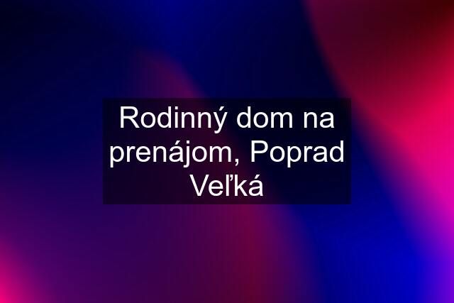 Rodinný dom na prenájom, Poprad Veľká