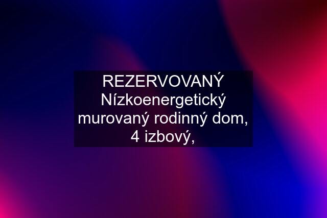 REZERVOVANÝ Nízkoenergetický murovaný rodinný dom, 4 izbový,