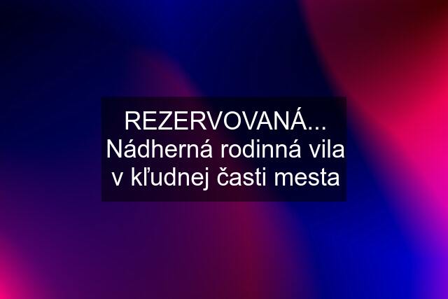 REZERVOVANÁ... Nádherná rodinná vila v kľudnej časti mesta