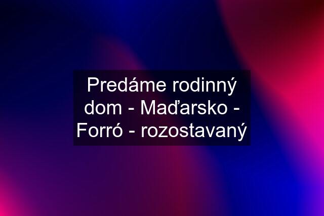 Predáme rodinný dom - Maďarsko - Forró - rozostavaný