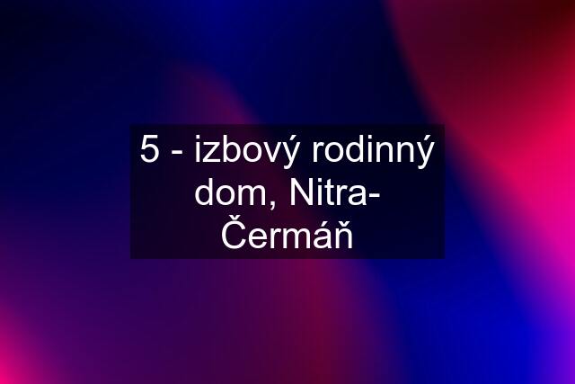 5 - izbový rodinný dom, Nitra- Čermáň