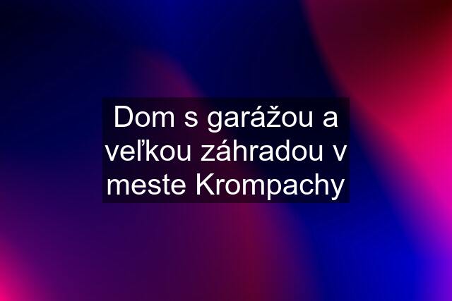 Dom s garážou a veľkou záhradou v meste Krompachy