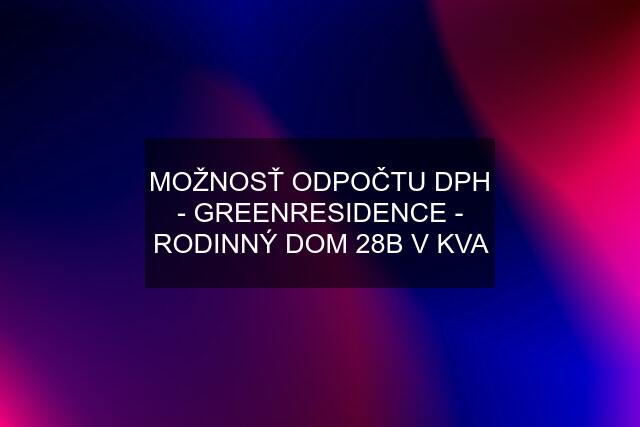 MOŽNOSŤ ODPOČTU DPH - GREENRESIDENCE - RODINNÝ DOM 28B V KVA