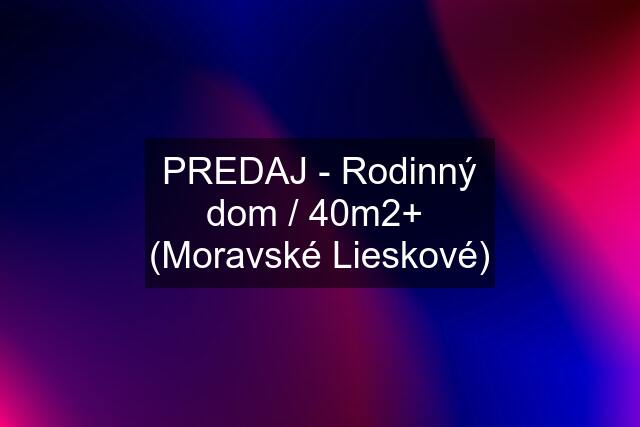 PREDAJ - Rodinný dom / 40m2+  (Moravské Lieskové)