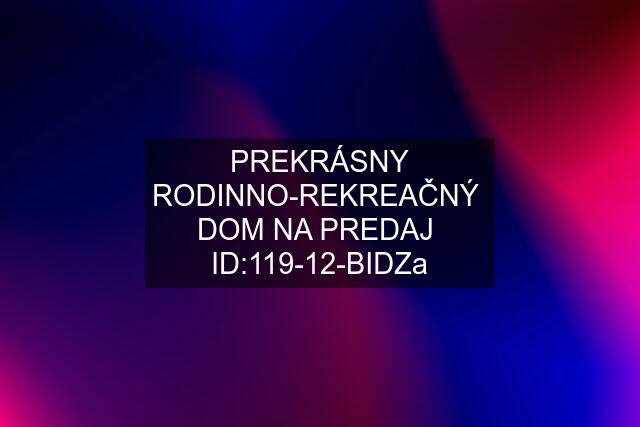 PREKRÁSNY RODINNO-REKREAČNÝ  DOM NA PREDAJ  ID:119-12-BIDZa