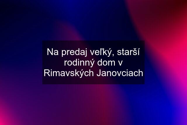 Na predaj veľký, starší rodinný dom v Rimavských Janovciach