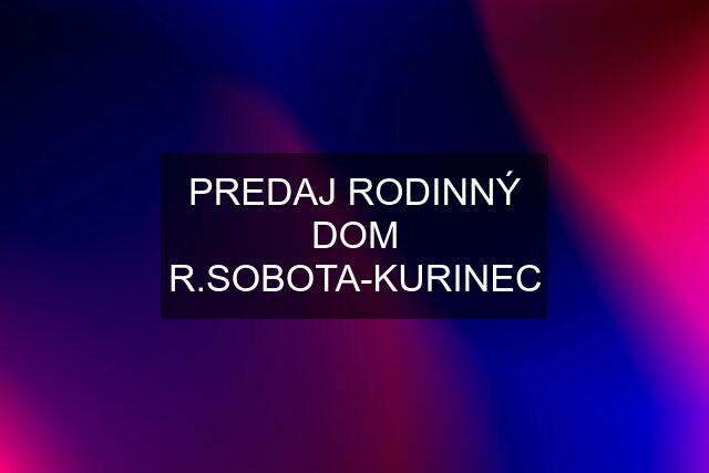 PREDAJ RODINNÝ DOM R.SOBOTA-KURINEC