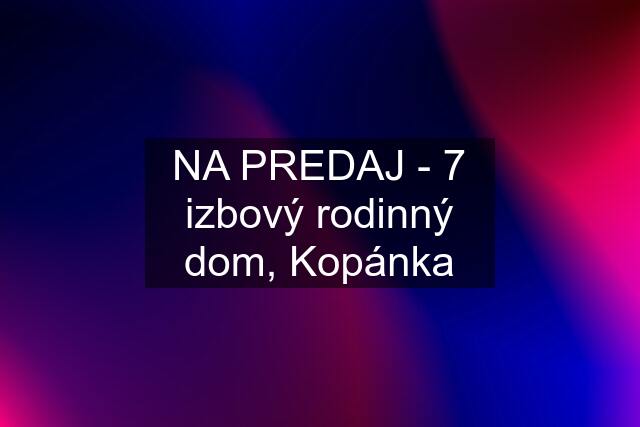 NA PREDAJ - 7 izbový rodinný dom, Kopánka