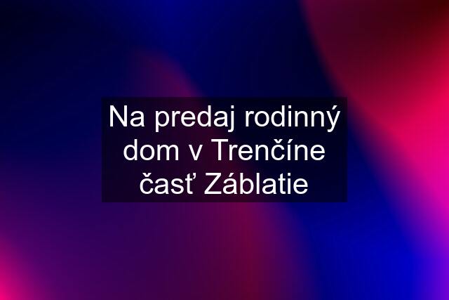 Na predaj rodinný dom v Trenčíne časť Záblatie