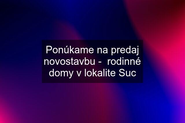 Ponúkame na predaj novostavbu -  rodinné domy v lokalite Suc