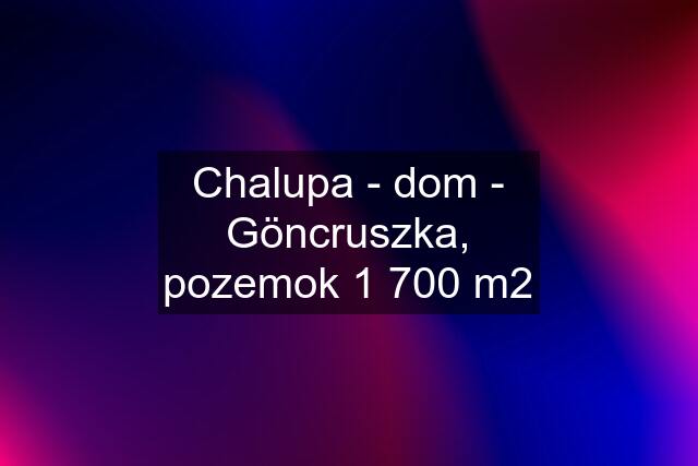 Chalupa - dom - Göncruszka, pozemok 1 700 m2