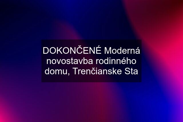 DOKONČENÉ Moderná novostavba rodinného domu, Trenčianske Sta