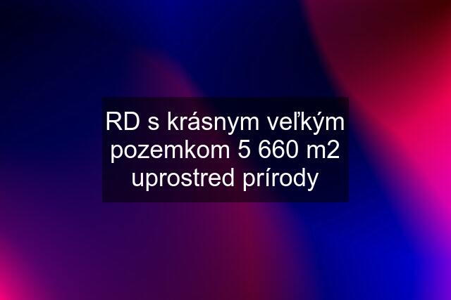 RD s krásnym veľkým pozemkom 5 660 m2 uprostred prírody