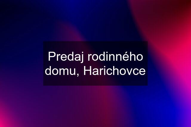 Predaj rodinného domu, Harichovce