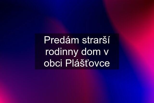 Predám strarší rodinny dom v obci Plášťovce