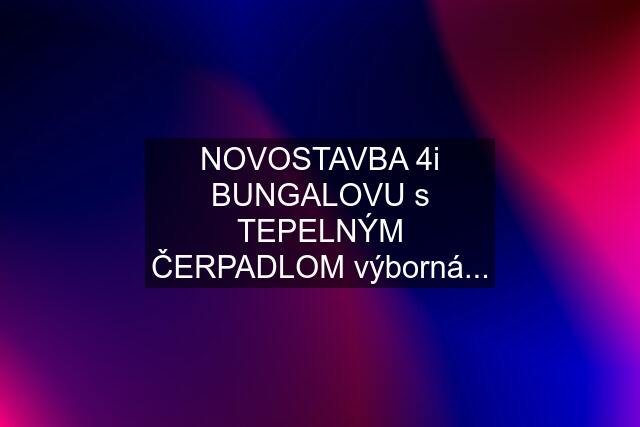 NOVOSTAVBA 4i BUNGALOVU s TEPELNÝM ČERPADLOM výborná...