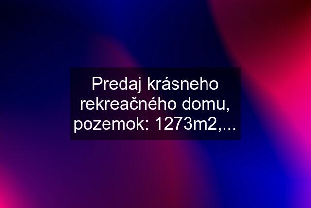 Predaj krásneho rekreačného domu, pozemok: 1273m2,...