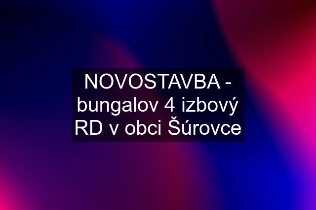 NOVOSTAVBA - bungalov 4 izbový RD v obci Šúrovce