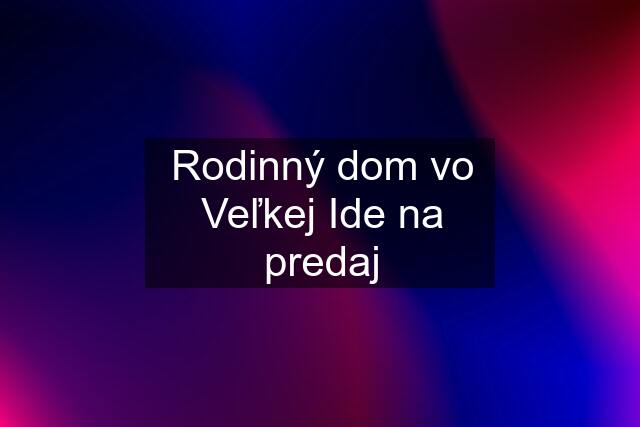 Rodinný dom vo Veľkej Ide na predaj