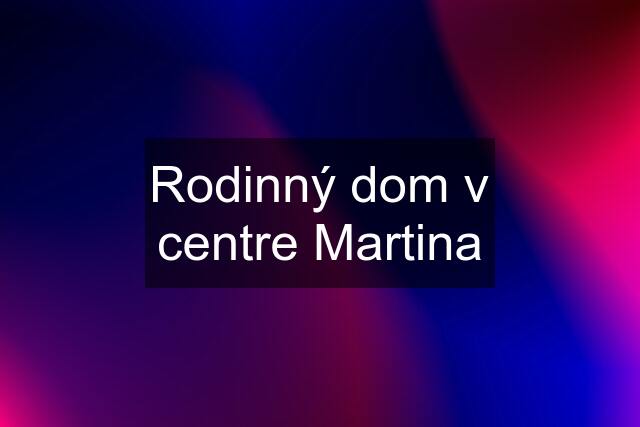 Rodinný dom v centre Martina